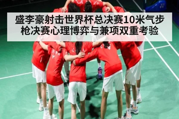 盛李豪射击世界杯总决赛10米气步枪决赛心理博弈与兼项双重考验 - www.c7c7.app